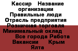 Кассир › Название организации ­ Правильные люди › Отрасль предприятия ­ Розничная торговля › Минимальный оклад ­ 30 000 - Все города Работа » Вакансии   . Крым,Ялта